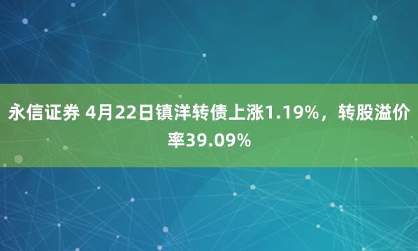 永信证券 4月22日镇洋转债上涨1.19%，转股溢价率39.09%