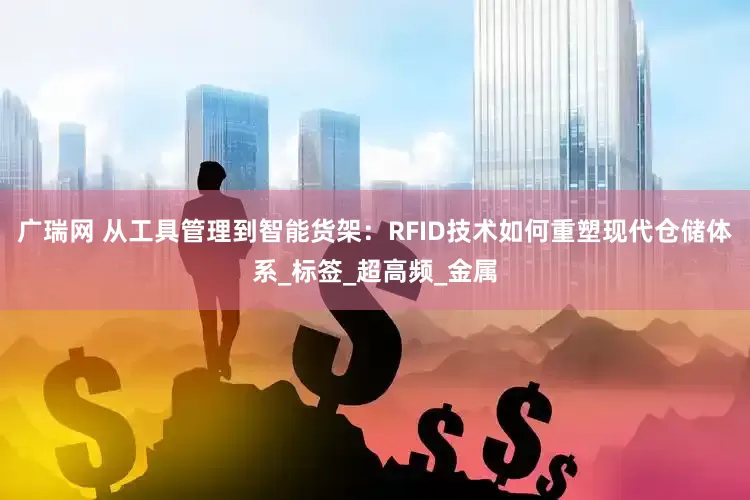 广瑞网 从工具管理到智能货架：RFID技术如何重塑现代仓储体系_标签_超高频_金属