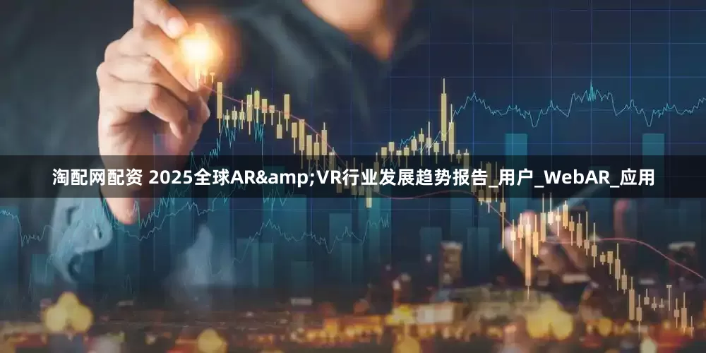 淘配网配资 2025全球AR&VR行业发展趋势报告_用户_WebAR_应用