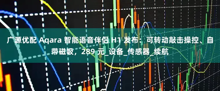 广源优配 Aqara 智能语音伴侣 H1 发布：可转动敲击操控、自带磁吸，289 元_设备_传感器_续航