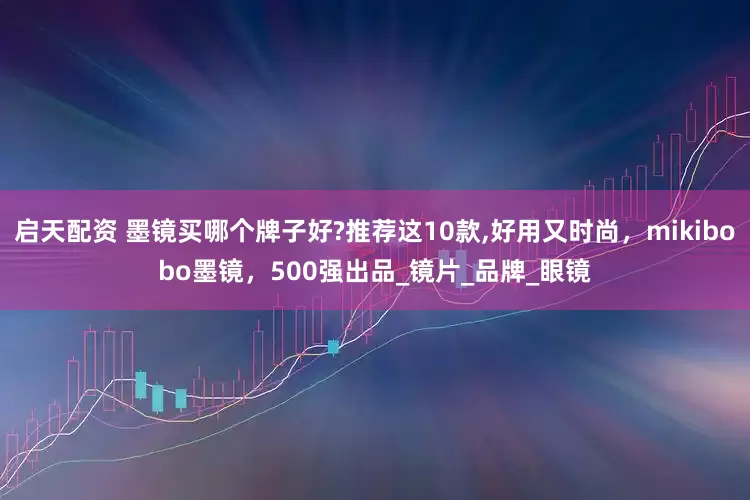 启天配资 墨镜买哪个牌子好?推荐这10款,好用又时尚，mikibobo墨镜，500强出品_镜片_品牌_眼镜