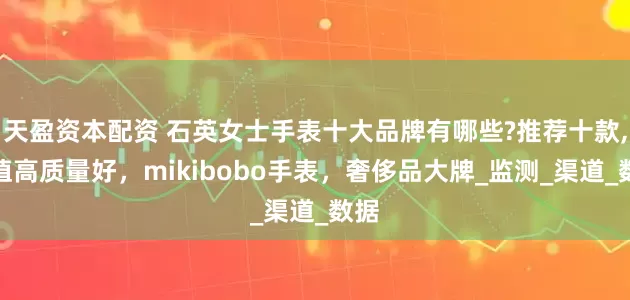 天盈资本配资 石英女士手表十大品牌有哪些?推荐十款,颜值高质量好，mikibobo手表，奢侈品大牌_监测_渠道_数据
