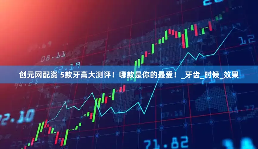 创元网配资 5款牙膏大测评！哪款是你的最爱！_牙齿_时候_效果