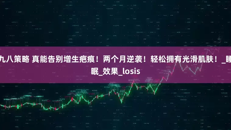 九八策略 真能告别增生疤痕！两个月逆袭！轻松拥有光滑肌肤！_睡眠_效果_losis