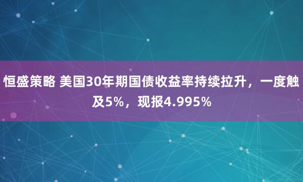 恒盛策略 美国30年期国债收益率持续拉升，一度触及5%，现报4.995%