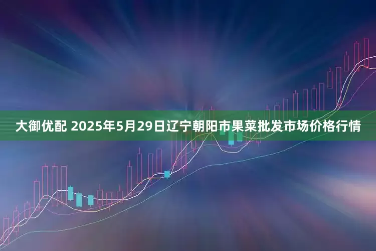 大御优配 2025年5月29日辽宁朝阳市果菜批发市场价格行情