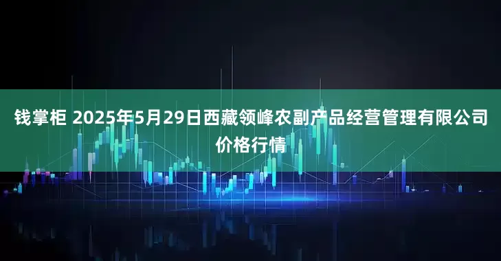 钱掌柜 2025年5月29日西藏领峰农副产品经营管理有限公司价格行情