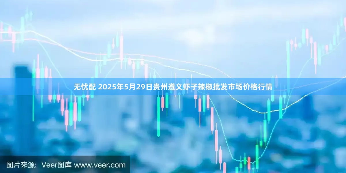 无忧配 2025年5月29日贵州遵义虾子辣椒批发市场价格行情