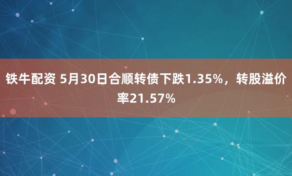 铁牛配资 5月30日合顺转债下跌1.35%，转股溢价率21.57%