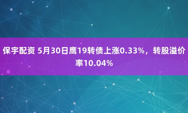 保宇配资 5月30日鹰19转债上涨0.33%，转股溢价率10.04%
