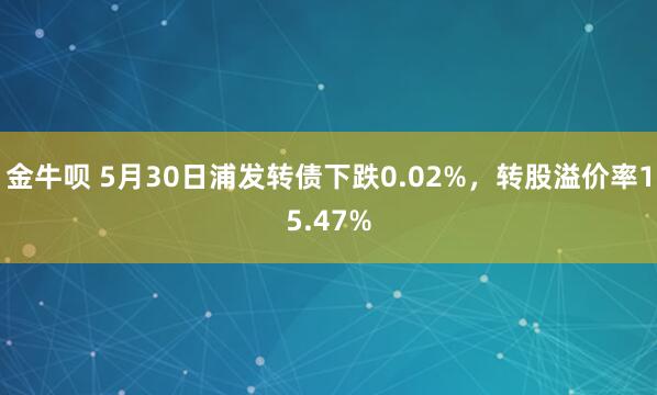 金牛呗 5月30日浦发转债下跌0.02%，转股溢价率15.47%