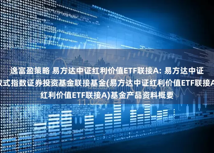 逸富盈策略 易方达中证红利价值ETF联接A: 易方达中证红利价值交易型开放式指数证券投资基金联接基金(易方达中证红利价值ETF联接A)基金产品资料概要