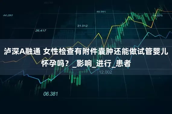泸深A融通 女性检查有附件囊肿还能做试管婴儿怀孕吗？_影响_进行_患者