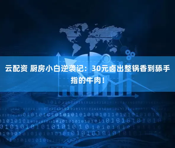 云配资 厨房小白逆袭记：30元卤出整锅香到舔手指的牛肉！