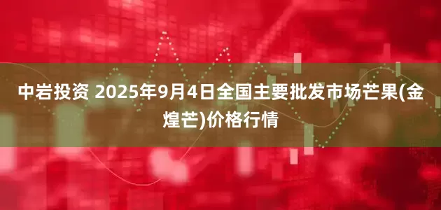 中岩投资 2025年9月4日全国主要批发市场芒果(金煌芒)价格行情