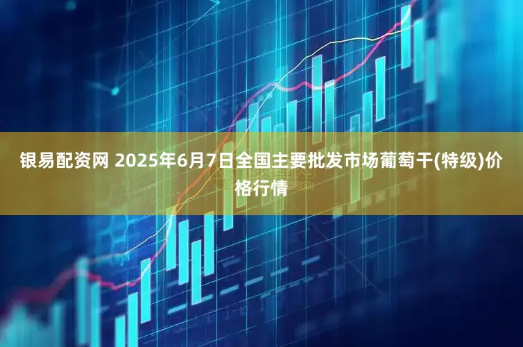 银易配资网 2025年6月7日全国主要批发市场葡萄干(特级)价格行情
