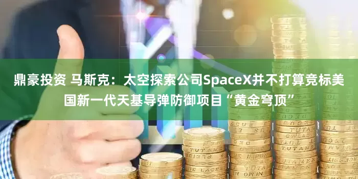鼎豪投资 马斯克：太空探索公司SpaceX并不打算竞标美国新一代天基导弹防御项目“黄金穹顶”