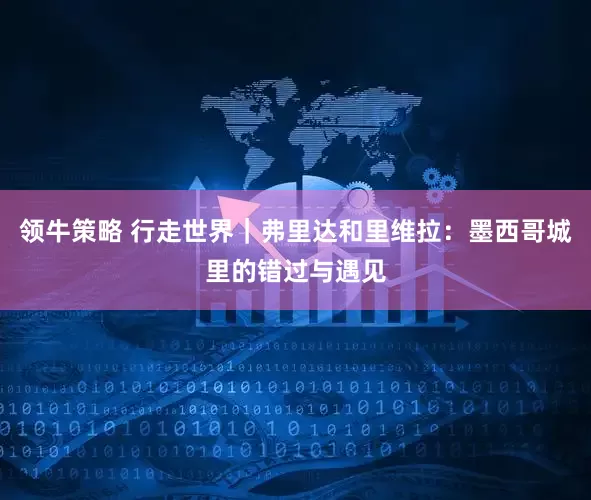 领牛策略 行走世界｜弗里达和里维拉：墨西哥城里的错过与遇见