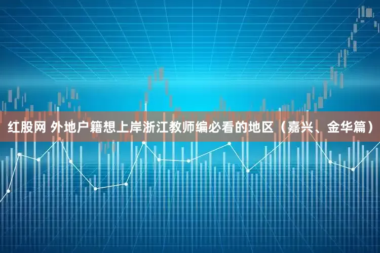 红股网 外地户籍想上岸浙江教师编必看的地区（嘉兴、金华篇）