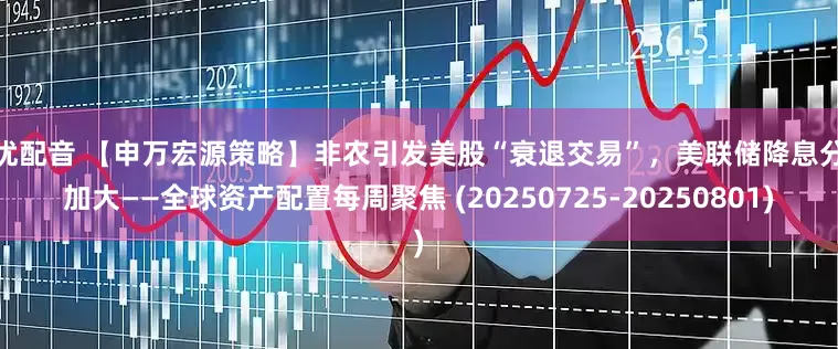 声优配音 【申万宏源策略】非农引发美股“衰退交易”，美联储降息分歧加大——全球资产配置每周聚焦 (20250725-20250801)