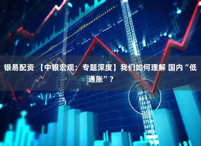 银易配资 【中银宏观：专题深度】我们如何理解 国内“低通胀”？