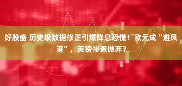 好股盛 历史级数据修正引爆降息恐慌！欧元成“避风港”，英镑惨遭抛弃？