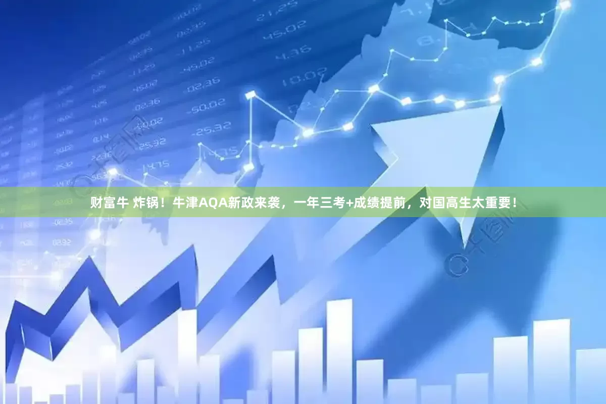 财富牛 炸锅！牛津AQA新政来袭，一年三考+成绩提前，对国高生太重要！