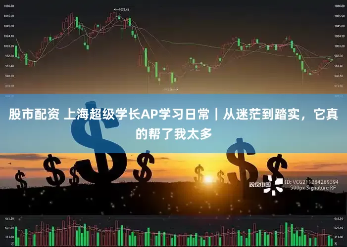 股市配资 上海超级学长AP学习日常｜从迷茫到踏实，它真的帮了我太多